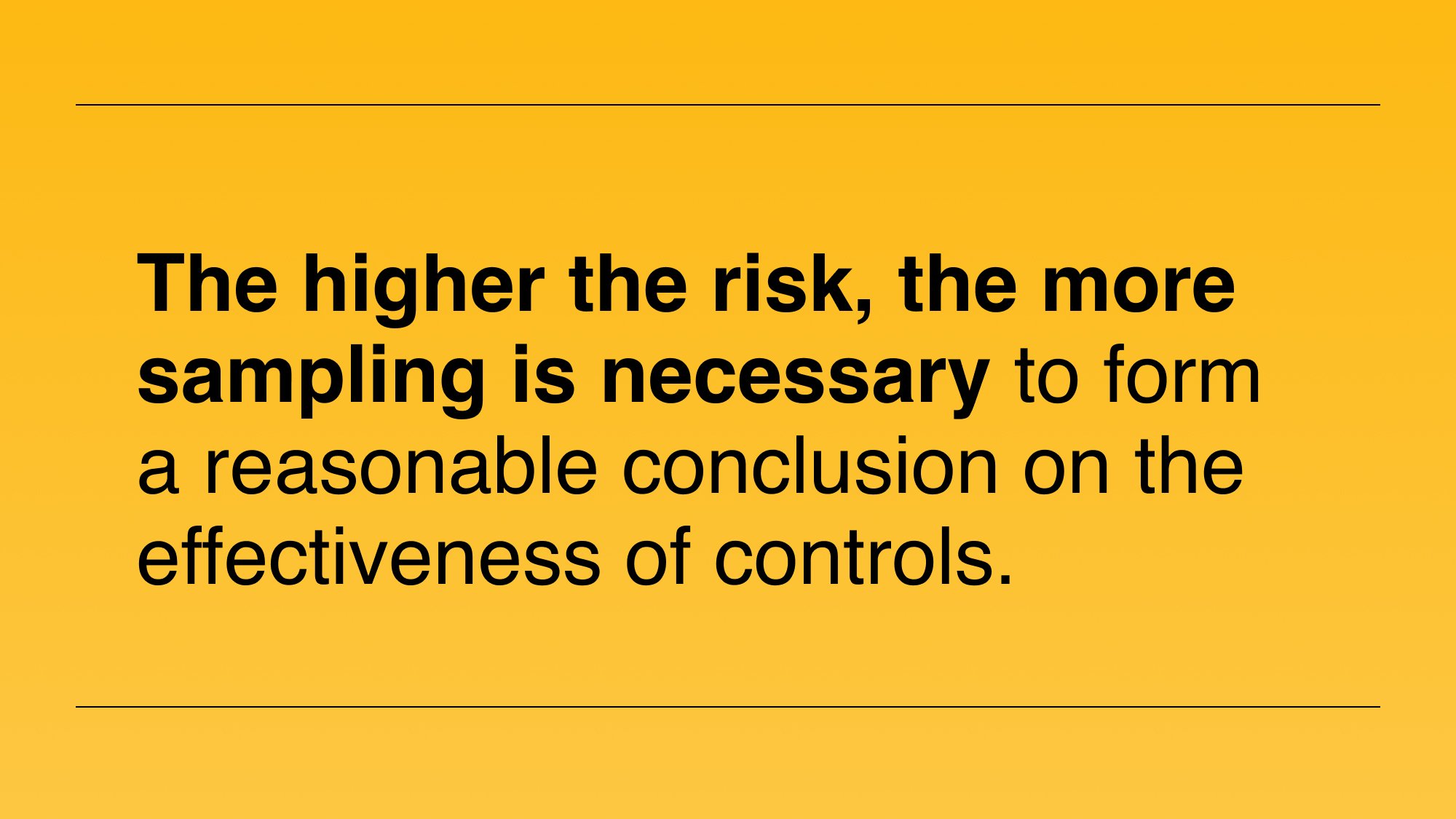 The higher the risk, the more sampling is necessary to form a reasonable conclusion on the effectiveness of controls.