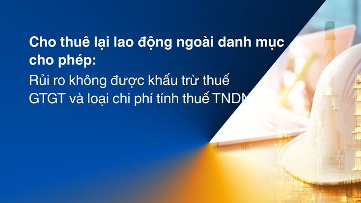 Cho thuê lại lao động ngoài danh mục cho phép: Rủi ro không được khấu trừ thuế GTGT và TNDN