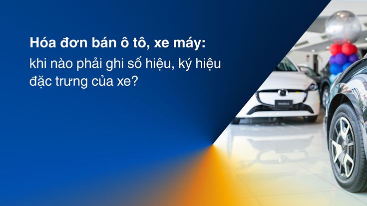 Hóa đơn bán ô tô, xe máy: khi nào phải ghi số hiệu, ký hiệu đặc trưng của xe? 