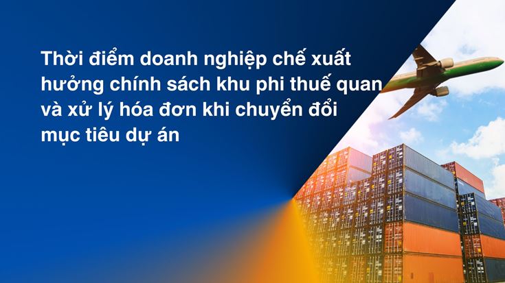 Thời điểm DN chế xuất hưởng chính sách phi thuế quan và hóa đơn khi đổi dự án