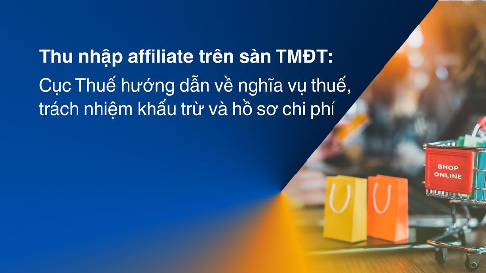 Thu nhập affiliate trên sàn TMĐT: Cục Thuế hướng dẫn về nghĩa vụ thuế, trách nhiệm khấu trừ và hồ sơ chi phí