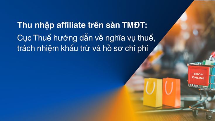 Thu nhập affiliate trên sàn TMĐT: Cục Thuế hướng dẫn về nghĩa vụ thuế, trách nhiệm khấu trừ và hồ sơ chi phí