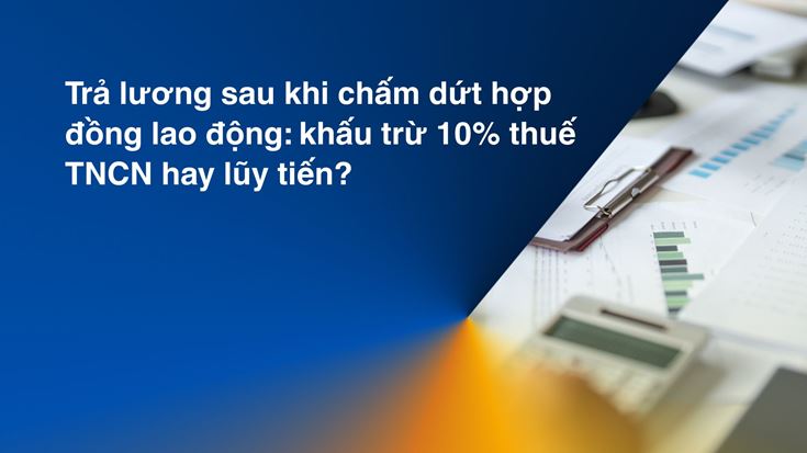 Trả lương sau khi chấm dứt hợp đồng lao động: khấu trừ 10% thuế TNCN hay lũy tiến?